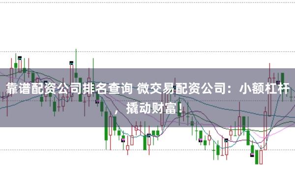 靠谱配资公司排名查询 微交易配资公司：小额杠杆，撬动财富！