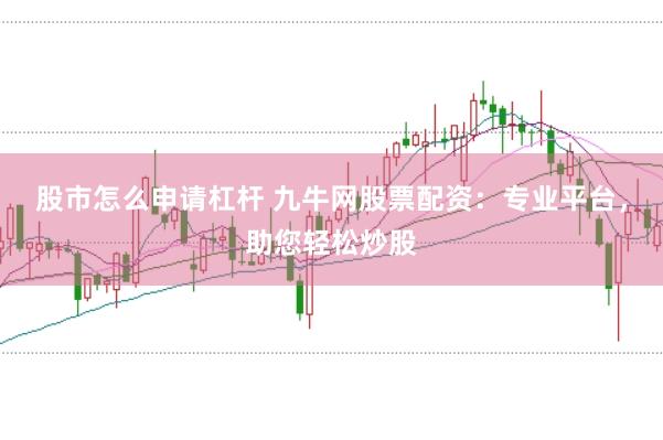 股市怎么申请杠杆 九牛网股票配资：专业平台，助您轻松炒股