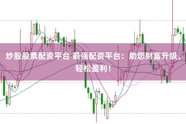 炒股股票配资平台 最强配资平台：助您财富升级，轻松盈利！