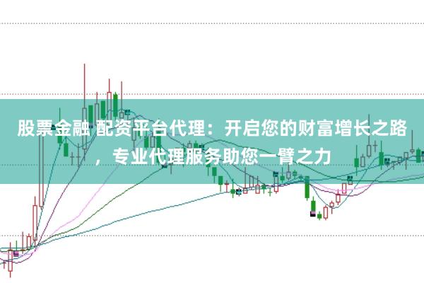 股票金融 配资平台代理：开启您的财富增长之路，专业代理服务助您一臂之力