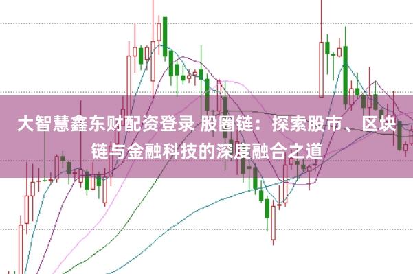大智慧鑫东财配资登录 股圈链：探索股市、区块链与金融科技的深度融合之道