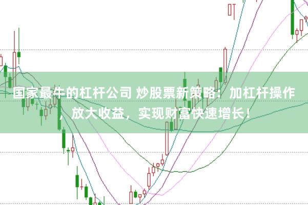 国家最牛的杠杆公司 炒股票新策略：加杠杆操作，放大收益，实现财富快速增长！