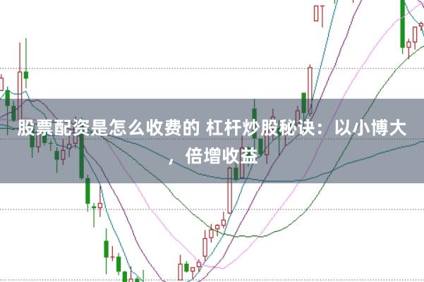 股票配资是怎么收费的 杠杆炒股秘诀：以小博大，倍增收益