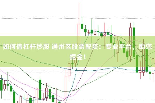 如何借杠杆炒股 通州区股票配资：专业平台，助您掘金！