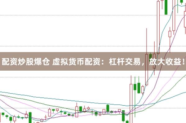 配资炒股爆仓 虚拟货币配资：杠杆交易，放大收益！
