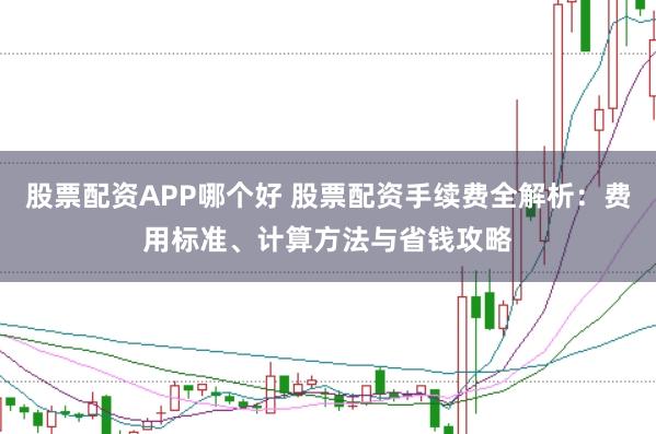 股票配资APP哪个好 股票配资手续费全解析：费用标准、计算方法与省钱攻略