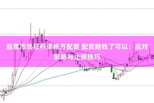 股票市场杠杆泽杨方配资 配资赔钱了可以：应对策略与止损技巧