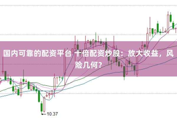 国内可靠的配资平台 十倍配资炒股：放大收益，风险几何？