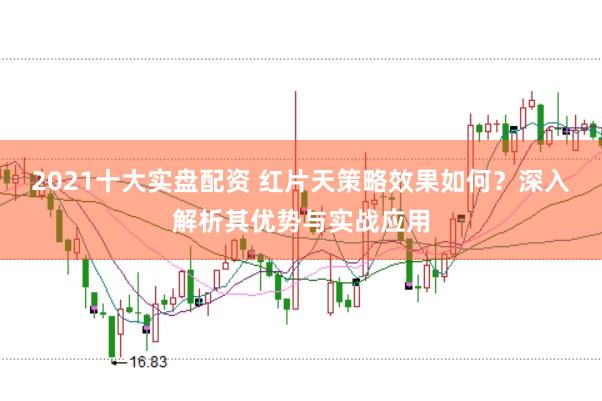 2021十大实盘配资 红片天策略效果如何？深入解析其优势与实战应用