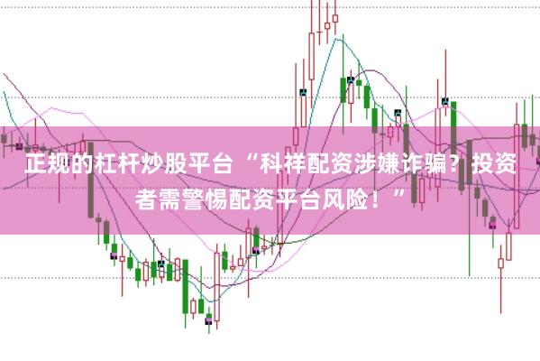 正规的杠杆炒股平台 “科祥配资涉嫌诈骗？投资者需警惕配资平台风险！”