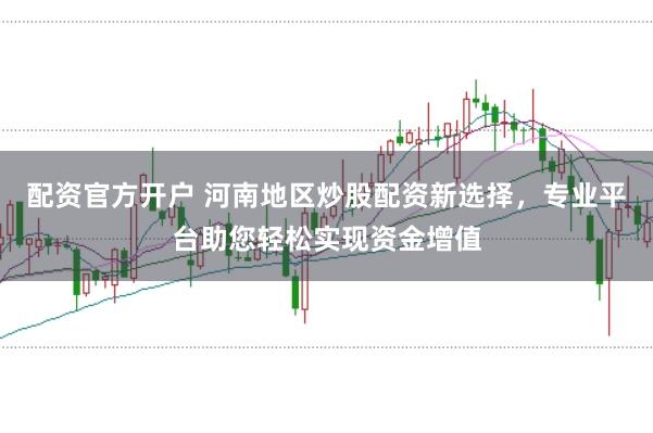 配资官方开户 河南地区炒股配资新选择，专业平台助您轻松实现资金增值