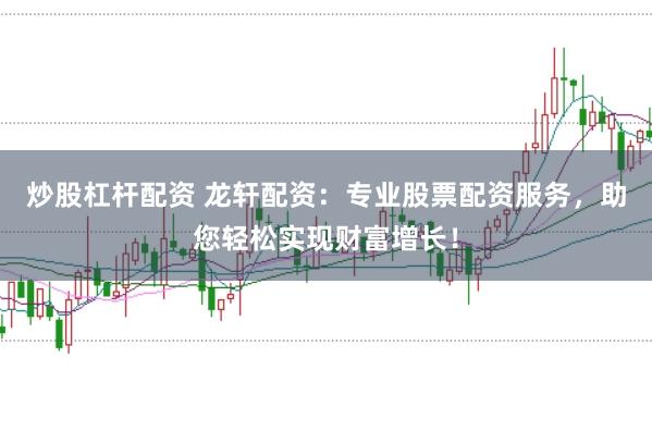 炒股杠杆配资 龙轩配资：专业股票配资服务，助您轻松实现财富增长！