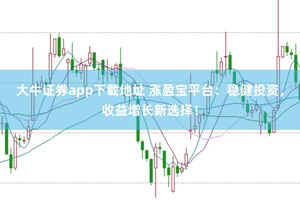大牛证券app下载地址 涨盈宝平台：稳健投资，收益增长新选择！