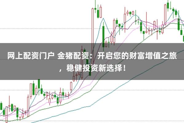 网上配资门户 金猪配资：开启您的财富增值之旅，稳健投资新选择！