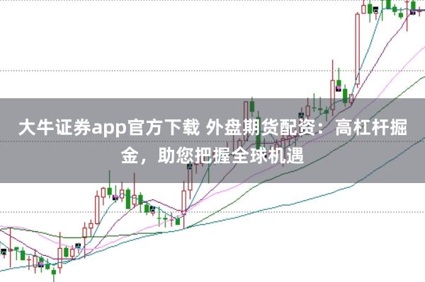 大牛证券app官方下载 外盘期货配资：高杠杆掘金，助您把握全球机遇