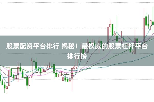 股票配资平台排行 揭秘！最权威的股票杠杆平台排行榜