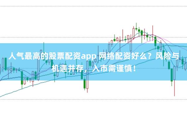 人气最高的股票配资app 网络配资好么？风险与机遇并存，入市需谨慎！
