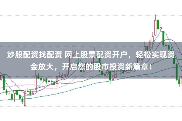 炒股配资找配资 网上股票配资开户，轻松实现资金放大，开启您的股市投资新篇章！