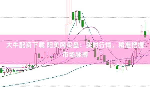 大牛配资下载 阳美网实盘：实时行情，精准把握市场脉搏