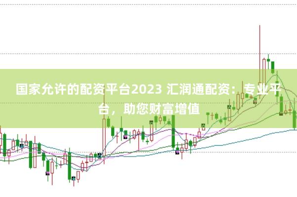 国家允许的配资平台2023 汇润通配资：专业平台，助您财富增值