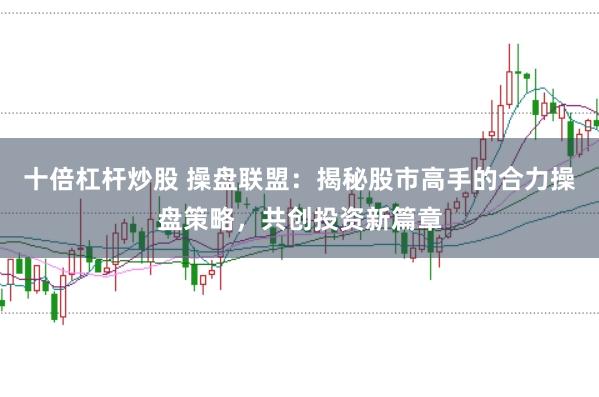 十倍杠杆炒股 操盘联盟：揭秘股市高手的合力操盘策略，共创投资新篇章