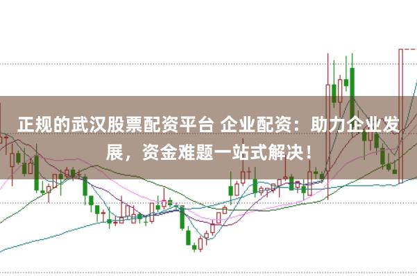 正规的武汉股票配资平台 企业配资：助力企业发展，资金难题一站式解决！