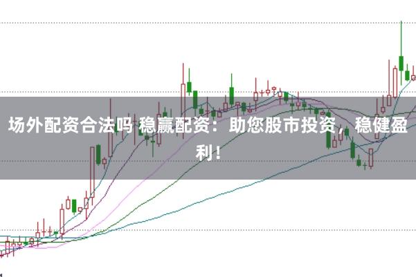 场外配资合法吗 稳赢配资：助您股市投资，稳健盈利！