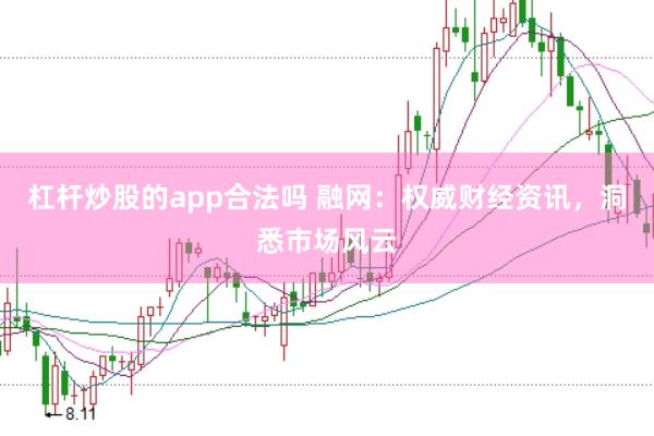 杠杆炒股的app合法吗 融网：权威财经资讯，洞悉市场风云