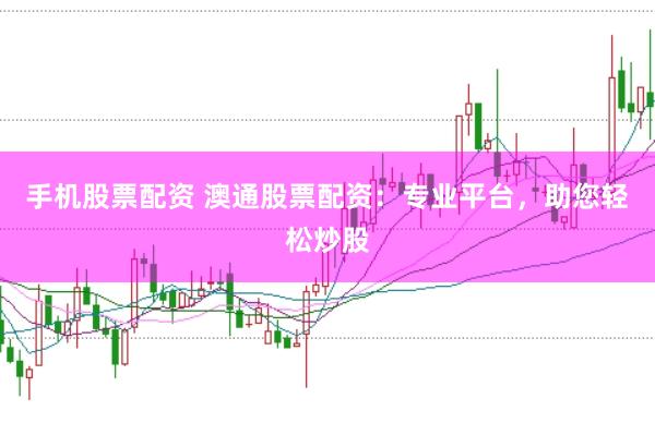 手机股票配资 澳通股票配资：专业平台，助您轻松炒股
