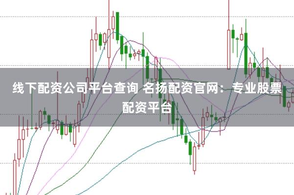 线下配资公司平台查询 名扬配资官网：专业股票配资平台