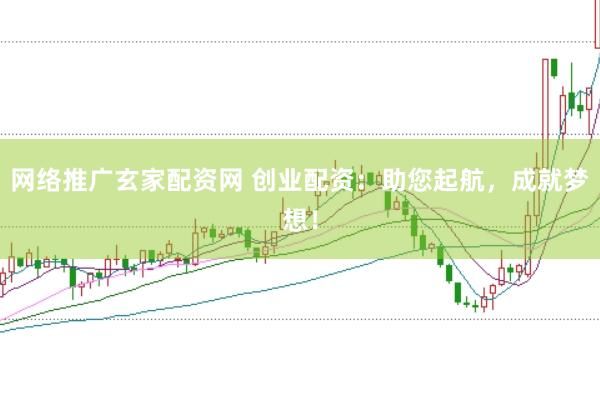 网络推广玄家配资网 创业配资：助您起航，成就梦想！