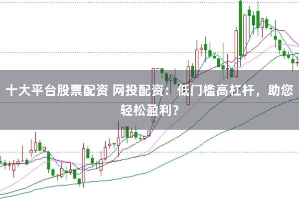 十大平台股票配资 网投配资：低门槛高杠杆，助您轻松盈利？