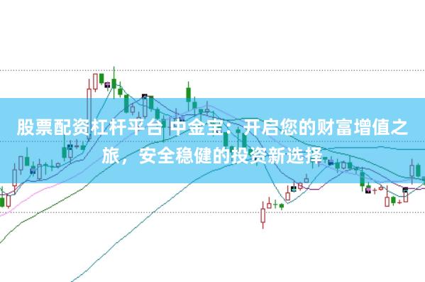 股票配资杠杆平台 中金宝：开启您的财富增值之旅，安全稳健的投资新选择