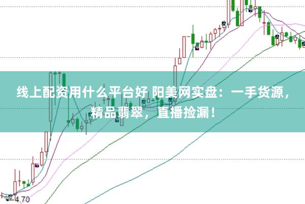 线上配资用什么平台好 阳美网实盘：一手货源，精品翡翠，直播捡漏！