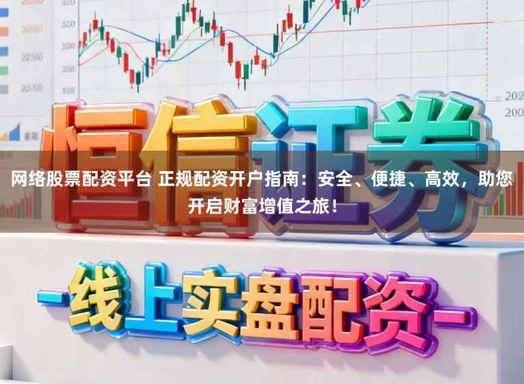 网络股票配资平台 正规配资开户指南：安全、便捷、高效，助您开启财富增值之旅！