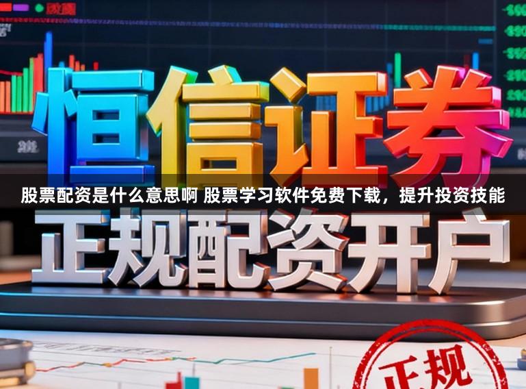 股票配资是什么意思啊 股票学习软件免费下载，提升投资技能