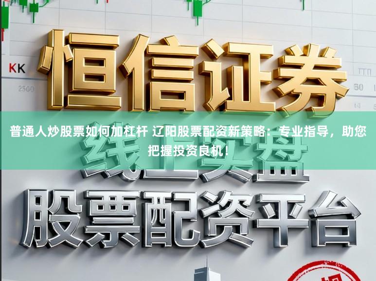 普通人炒股票如何加杠杆 辽阳股票配资新策略：专业指导，助您把握投资良机！