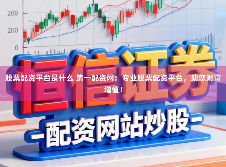 股票配资平台是什么 第一配资网：专业股票配资平台，助您财富增值！