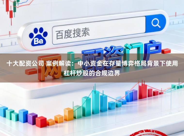 十大配资公司 案例解读：中小资金在存量博弈格局背景下使用杠杆炒股的合规边界