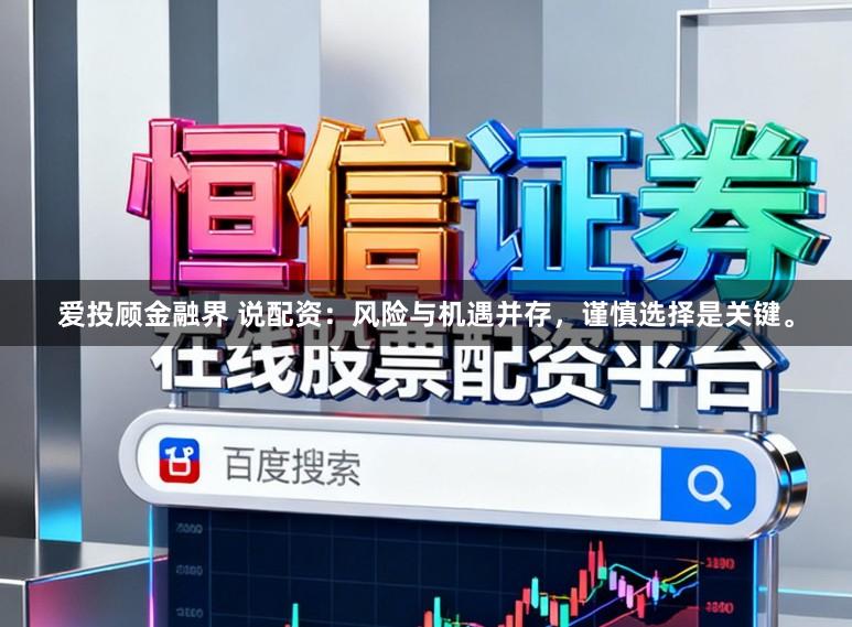 爱投顾金融界 说配资：风险与机遇并存，谨慎选择是关键。