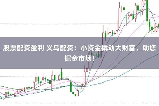 股票配资盈利 义乌配资：小资金撬动大财富，助您掘金市场！
