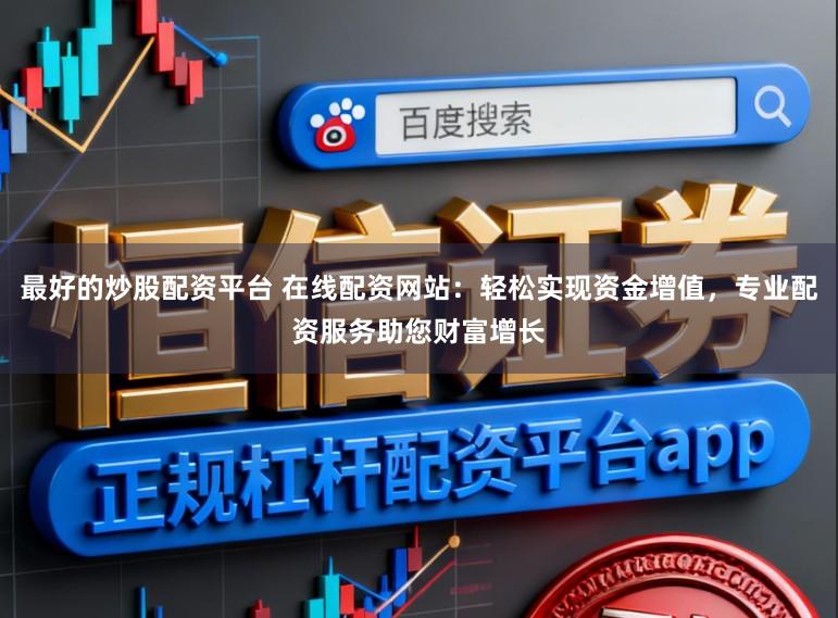 最好的炒股配资平台 在线配资网站：轻松实现资金增值，专业配资服务助您财富增长