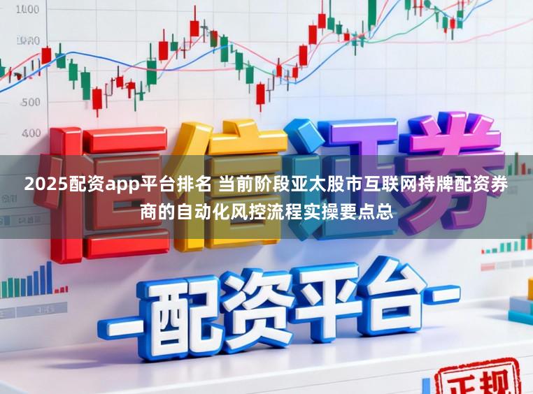 2025配资app平台排名 当前阶段亚太股市互联网持牌配资券商的自动化风控流程实操要点总