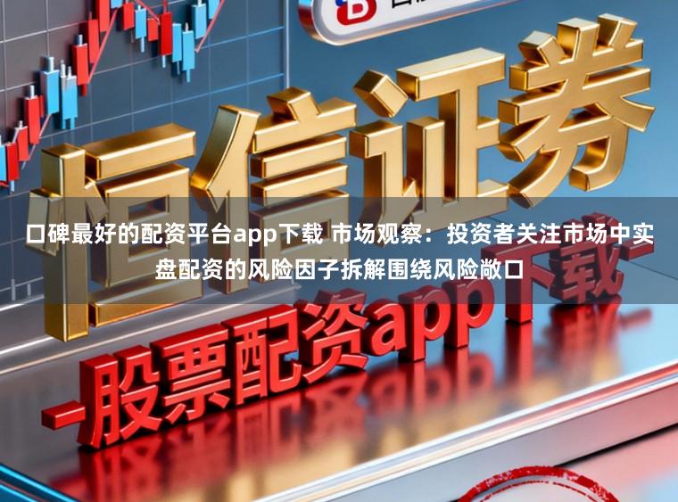 口碑最好的配资平台app下载 市场观察：投资者关注市场中实盘配资的风险因子拆解围绕风险敞口