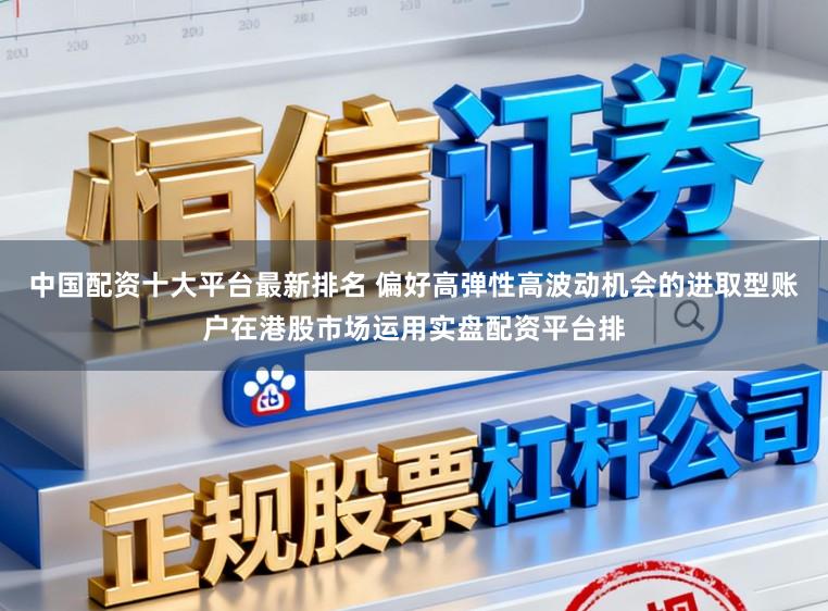 中国配资十大平台最新排名 偏好高弹性高波动机会的进取型账户在港股市场运用实盘配资平台排