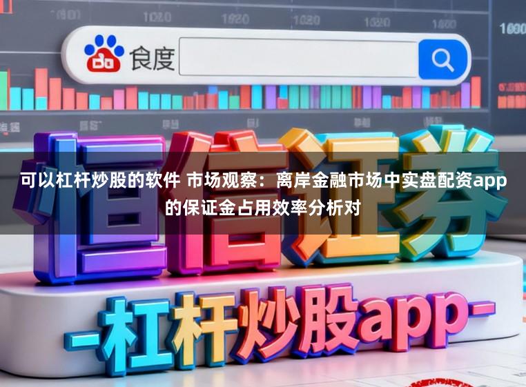 可以杠杆炒股的软件 市场观察：离岸金融市场中实盘配资app的保证金占用效率分析对