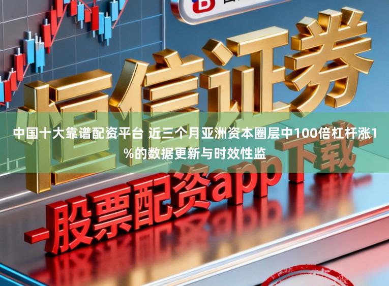 中国十大靠谱配资平台 近三个月亚洲资本圈层中100倍杠杆涨1%的数据更新与时效性监
