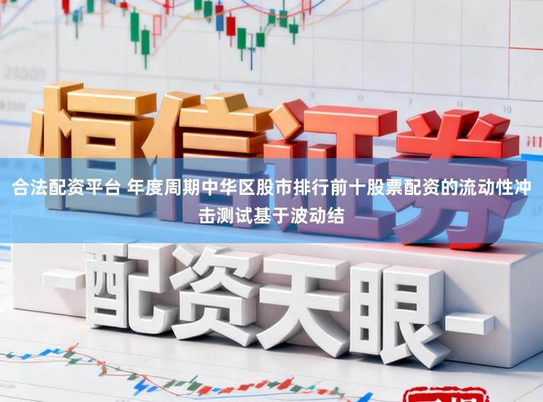 合法配资平台 年度周期中华区股市排行前十股票配资的流动性冲击测试基于波动结