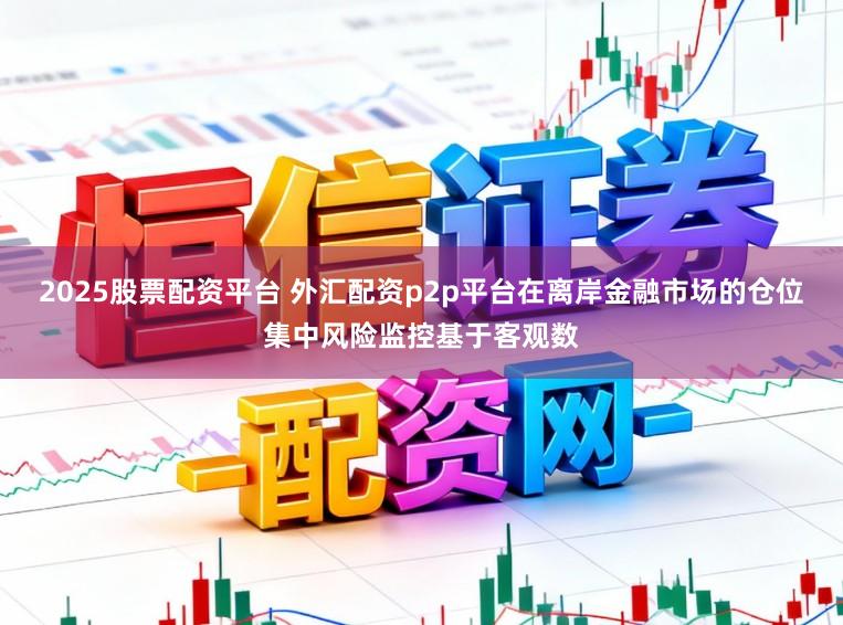 2025股票配资平台 外汇配资p2p平台在离岸金融市场的仓位集中风险监控基于客观数