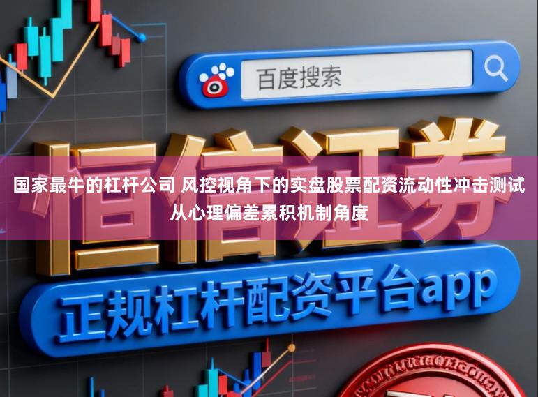 国家最牛的杠杆公司 风控视角下的实盘股票配资流动性冲击测试从心理偏差累积机制角度